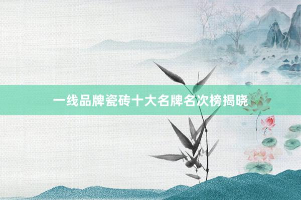 一线品牌瓷砖十大名牌名次榜揭晓