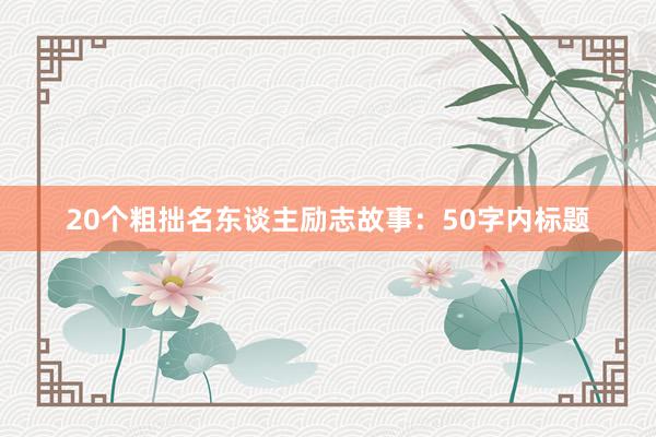 20个粗拙名东谈主励志故事：50字内标题