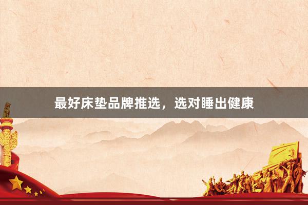 最好床垫品牌推选，选对睡出健康