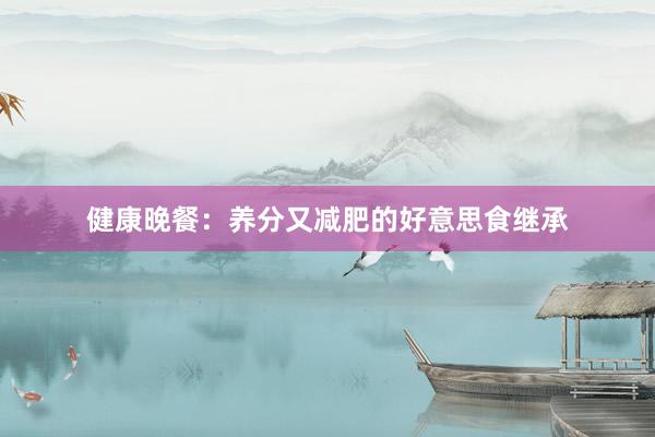 健康晚餐：养分又减肥的好意思食继承