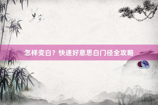 怎样变白？快速好意思白门径全攻略