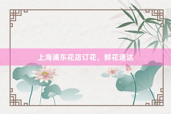 上海浦东花店订花，鲜花速达