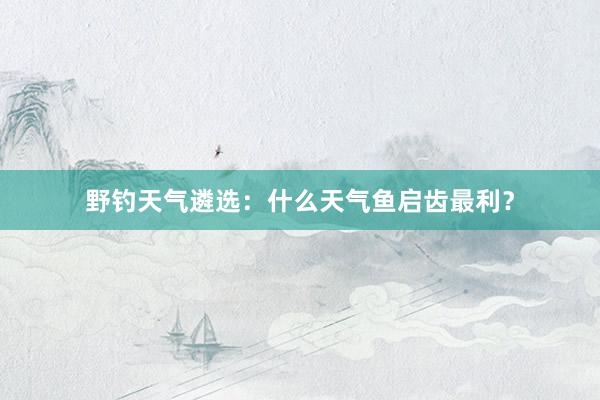 野钓天气遴选：什么天气鱼启齿最利？