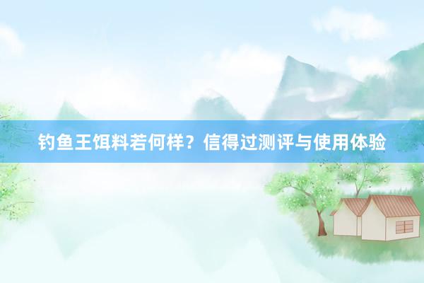 钓鱼王饵料若何样？信得过测评与使用体验