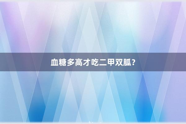 血糖多高才吃二甲双胍？