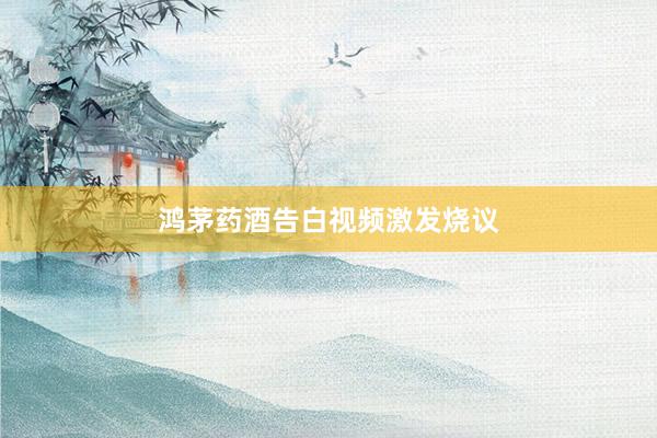 鸿茅药酒告白视频激发烧议