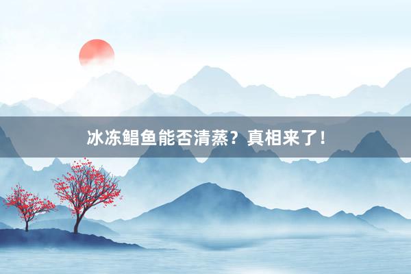 冰冻鲳鱼能否清蒸？真相来了！